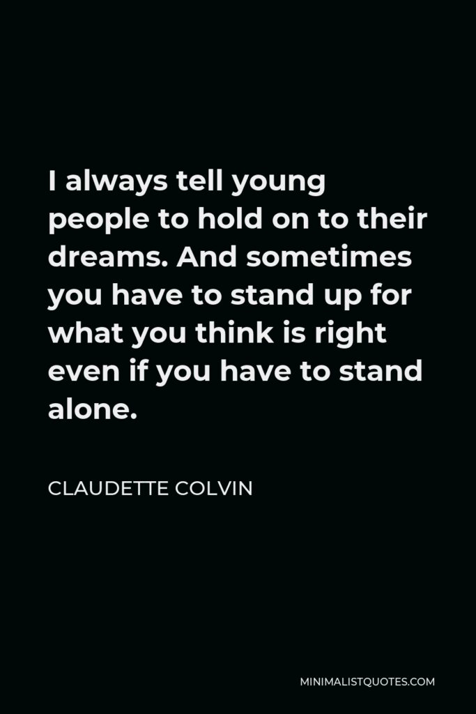 Claudette Colvin Quote - I always tell young people to hold on to their dreams. And sometimes you have to stand up for what you think is right even if you have to stand alone.