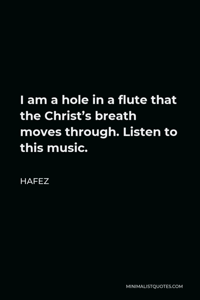 Hafez Quote - I am a hole in a flute that the Christ’s breath moves through. Listen to this music.