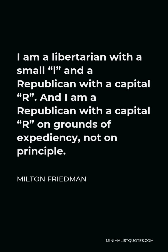 Milton Friedman Quote - I am a libertarian with a small “l” and a Republican with a capital “R”. And I am a Republican with a capital “R” on grounds of expediency, not on principle.