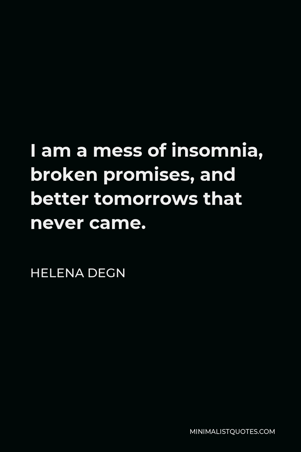 Helena Degn Quote - I am a mess of insomnia, broken promises, and better tomorrows that never came.
