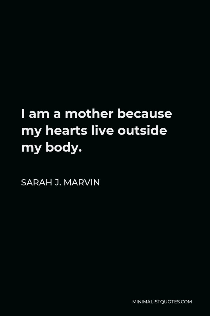 Sarah J. Marvin Quote - I am a mother because my hearts live outside my body.