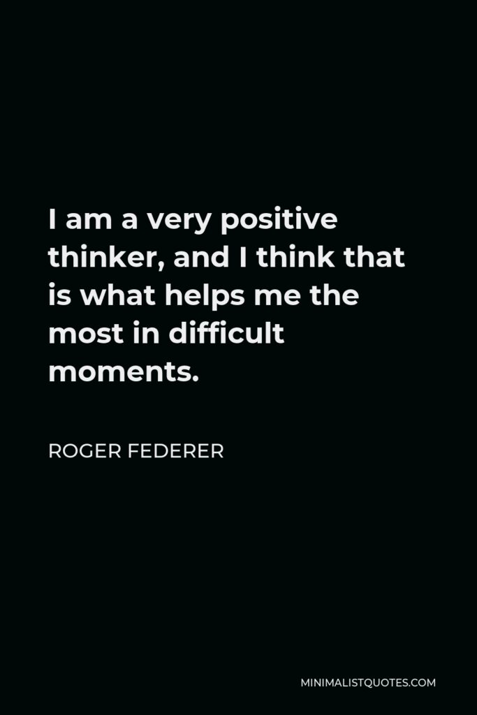 Roger Federer Quote - I am a very positive thinker, and I think that is what helps me the most in difficult moments.