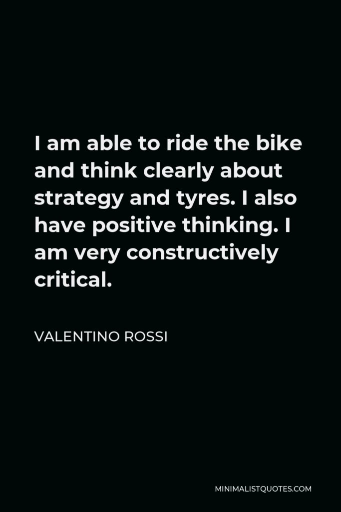 Valentino Rossi Quote - I am able to ride the bike and think clearly about strategy and tyres. I also have positive thinking. I am very constructively critical.