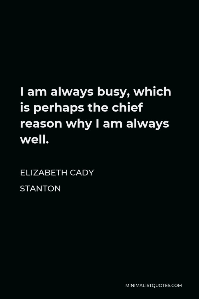 Elizabeth Cady Stanton Quote - I am always busy, which is perhaps the chief reason why I am always well.