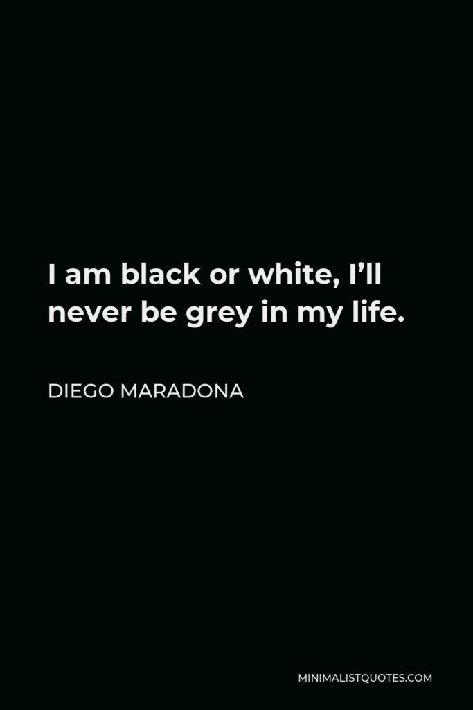 Diego Maradona Quote - I am black or white, I’ll never be grey in my life.