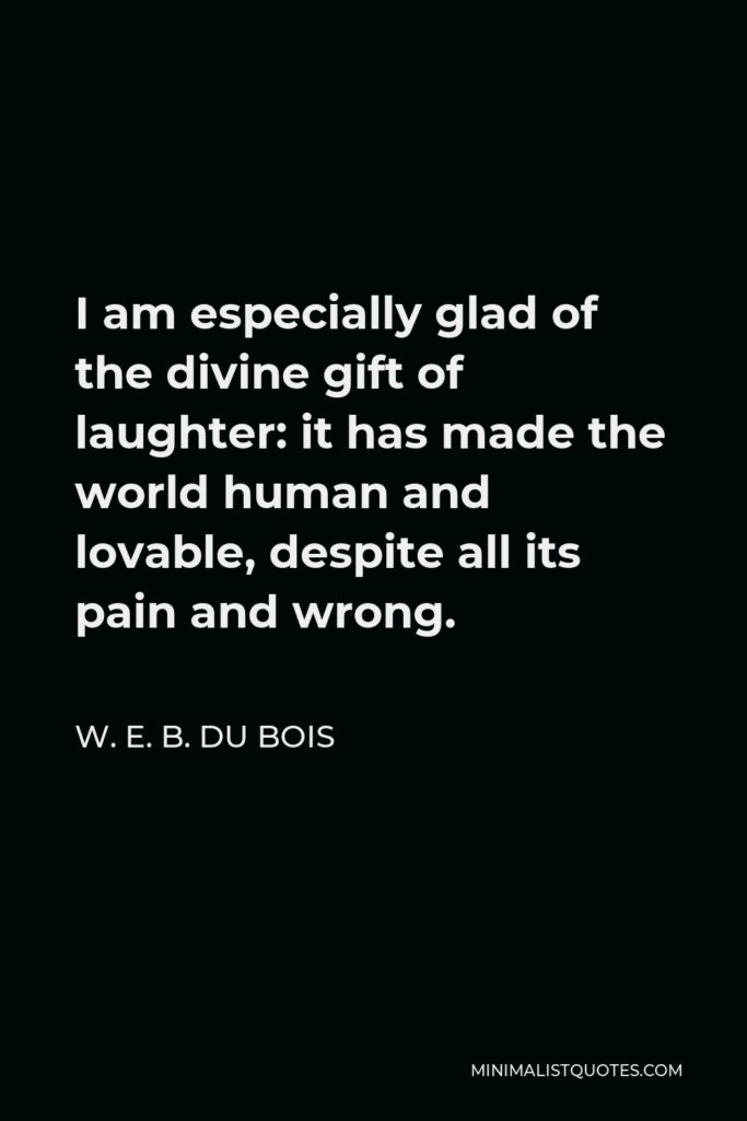 W. E. B. Du Bois Quote - I am especially glad of the divine gift of laughter: it has made the world human and lovable, despite all its pain and wrong.
