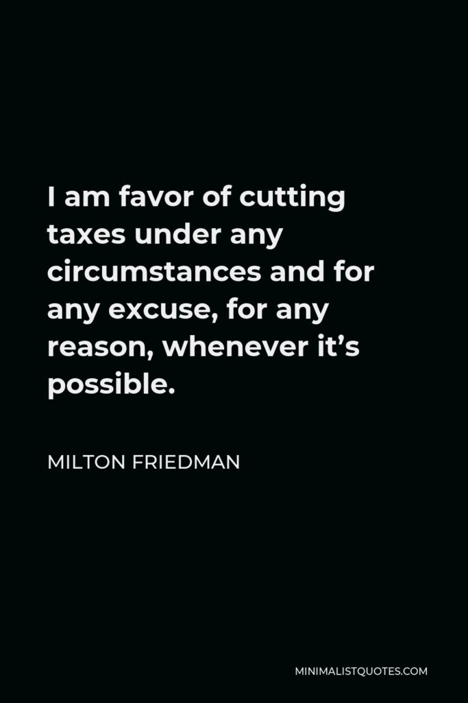 Milton Friedman Quote - I am favor of cutting taxes under any circumstances and for any excuse, for any reason, whenever it’s possible.