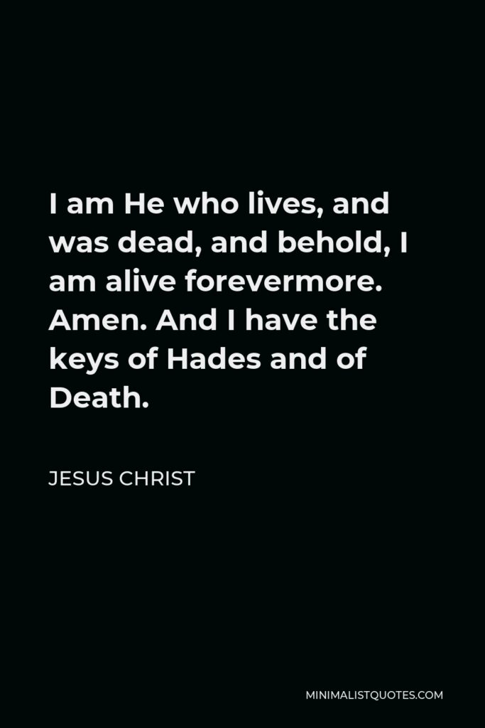 Jesus Christ Quote - I am He who lives, and was dead, and behold, I am alive forevermore. Amen. And I have the keys of Hades and of Death.
