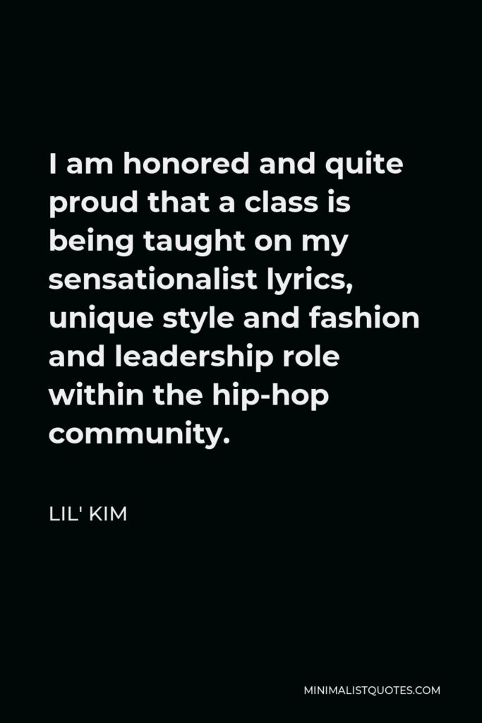 Lil' Kim Quote - I am honored and quite proud that a class is being taught on my sensationalist lyrics, unique style and fashion and leadership role within the hip-hop community.