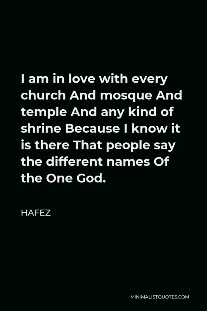 Hafez Quote - I am in love with every church And mosque And temple And any kind of shrine Because I know it is there That people say the different names Of the One God.
