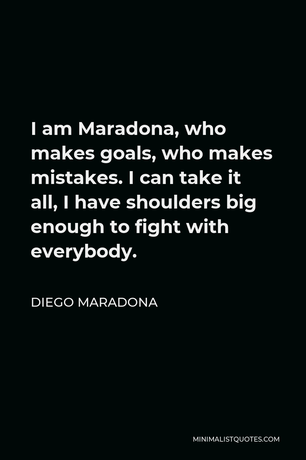 Diego Maradona Quote - I am Maradona, who makes goals, who makes mistakes. I can take it all, I have shoulders big enough to fight with everybody.