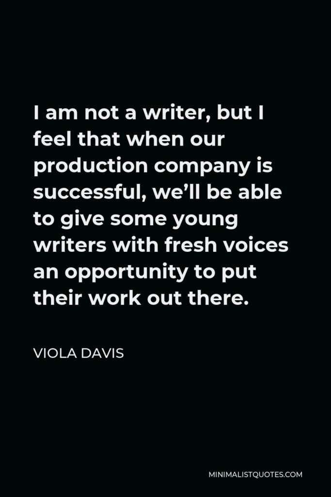 Viola Davis Quote - I am not a writer, but I feel that when our production company is successful, we’ll be able to give some young writers with fresh voices an opportunity to put their work out there.