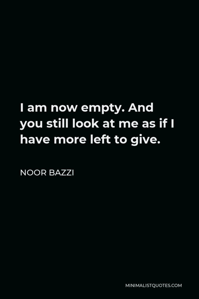 Noor Bazzi Quote - I am now empty. And you still look at me as if I have more left to give.