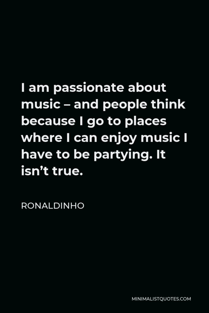 Ronaldinho Quote - I am passionate about music – and people think because I go to places where I can enjoy music I have to be partying. It isn’t true.