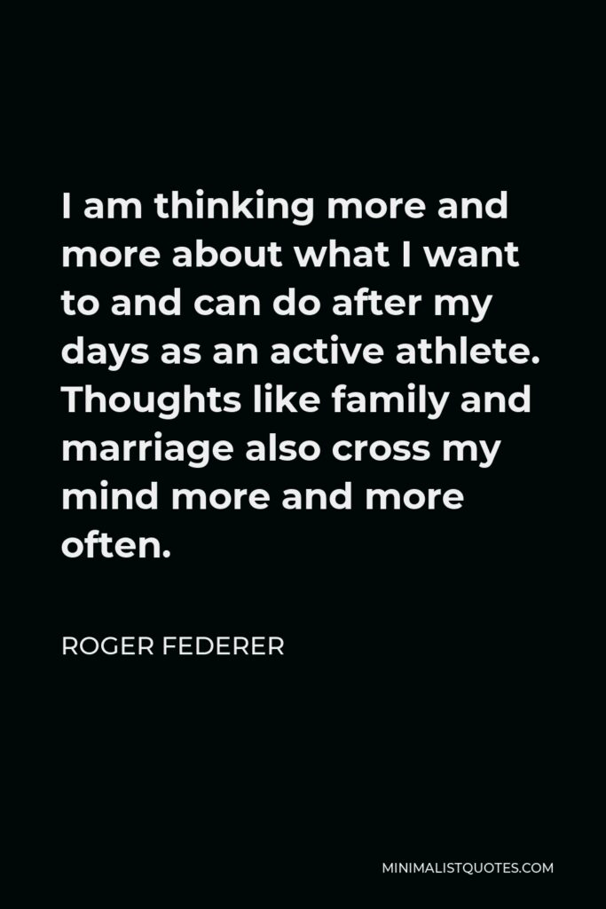 Roger Federer Quote - I am thinking more and more about what I want to and can do after my days as an active athlete. Thoughts like family and marriage also cross my mind more and more often.