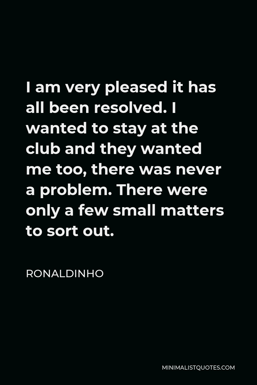 Ronaldinho Quote - I am very pleased it has all been resolved. I wanted to stay at the club and they wanted me too, there was never a problem. There were only a few small matters to sort out.