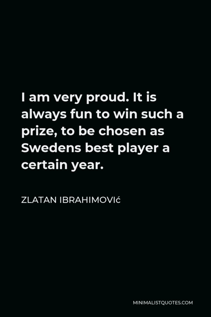Zlatan Ibrahimović Quote - I am very proud. It is always fun to win such a prize, to be chosen as Swedens best player a certain year.