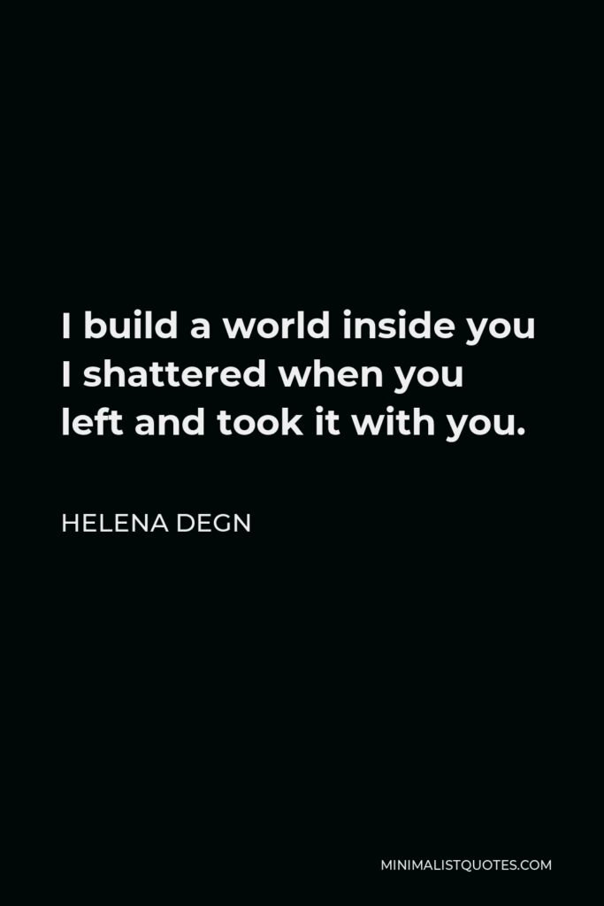 Helena Degn Quote - I build a world inside you I shattered when you left and took it with you.