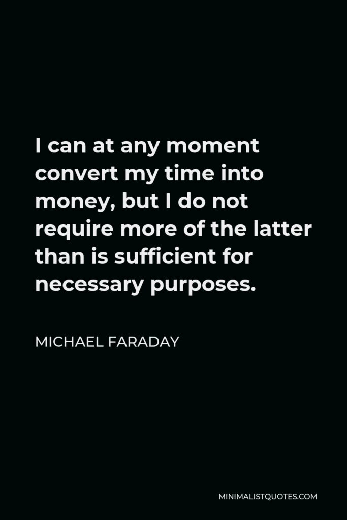 Michael Faraday Quote - I can at any moment convert my time into money, but I do not require more of the latter than is sufficient for necessary purposes.