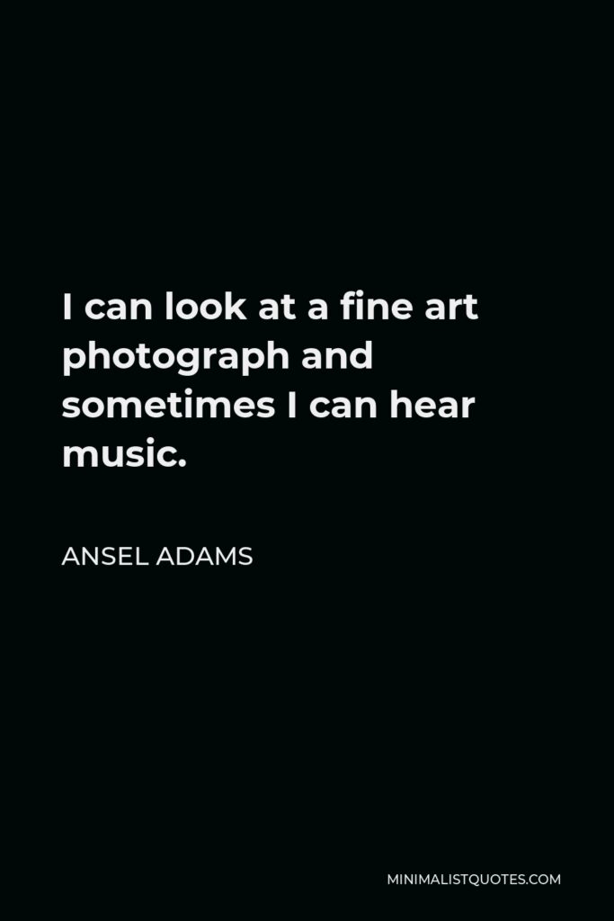 Ansel Adams Quote - I can look at a fine art photograph and sometimes I can hear music.