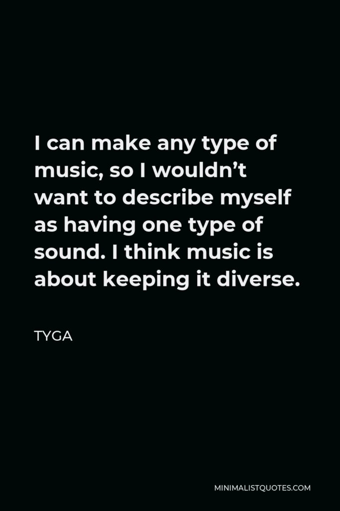 Tyga Quote - I can make any type of music, so I wouldn’t want to describe myself as having one type of sound. I think music is about keeping it diverse.