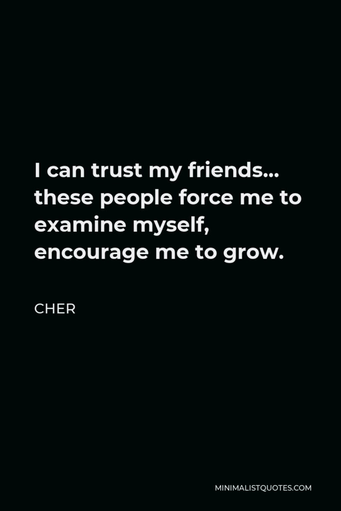 Cher Quote - I can trust my friends… these people force me to examine myself, encourage me to grow.