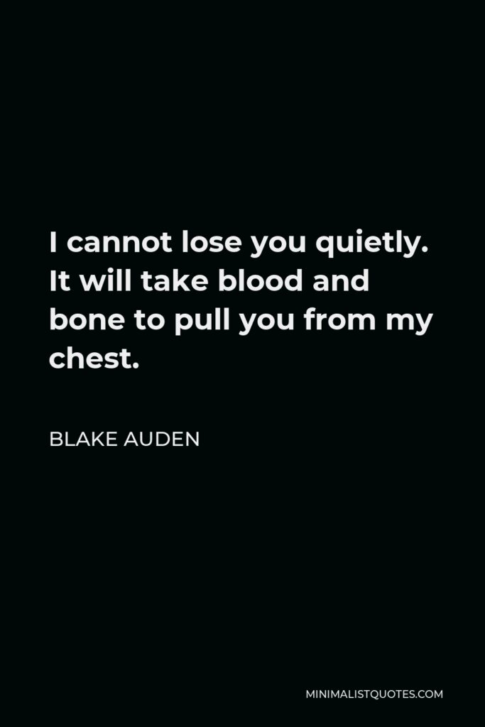 Blake Auden Quote - I cannot lose you quietly. It will take blood and bone to pull you from my chest.