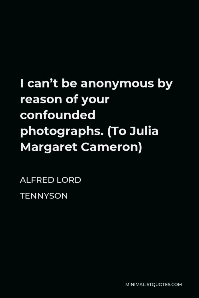 Alfred Lord Tennyson Quote - I can’t be anonymous by reason of your confounded photographs. (To Julia Margaret Cameron)