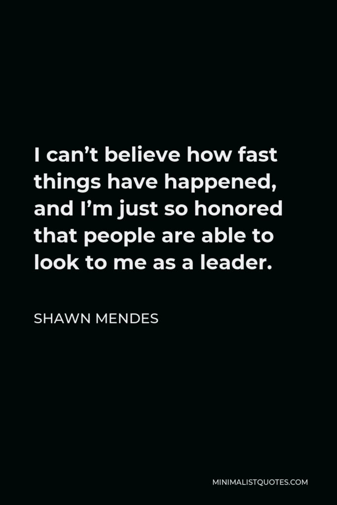 Shawn Mendes Quote - I can’t believe how fast things have happened, and I’m just so honored that people are able to look to me as a leader.