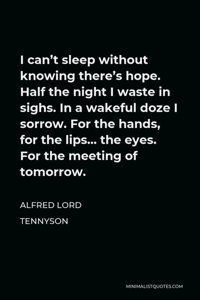 Alfred Lord Tennyson Quote - I can’t sleep without knowing there’s hope. Half the night I waste in sighs. In a wakeful doze I sorrow. For the hands, for the lips… the eyes. For the meeting of tomorrow.