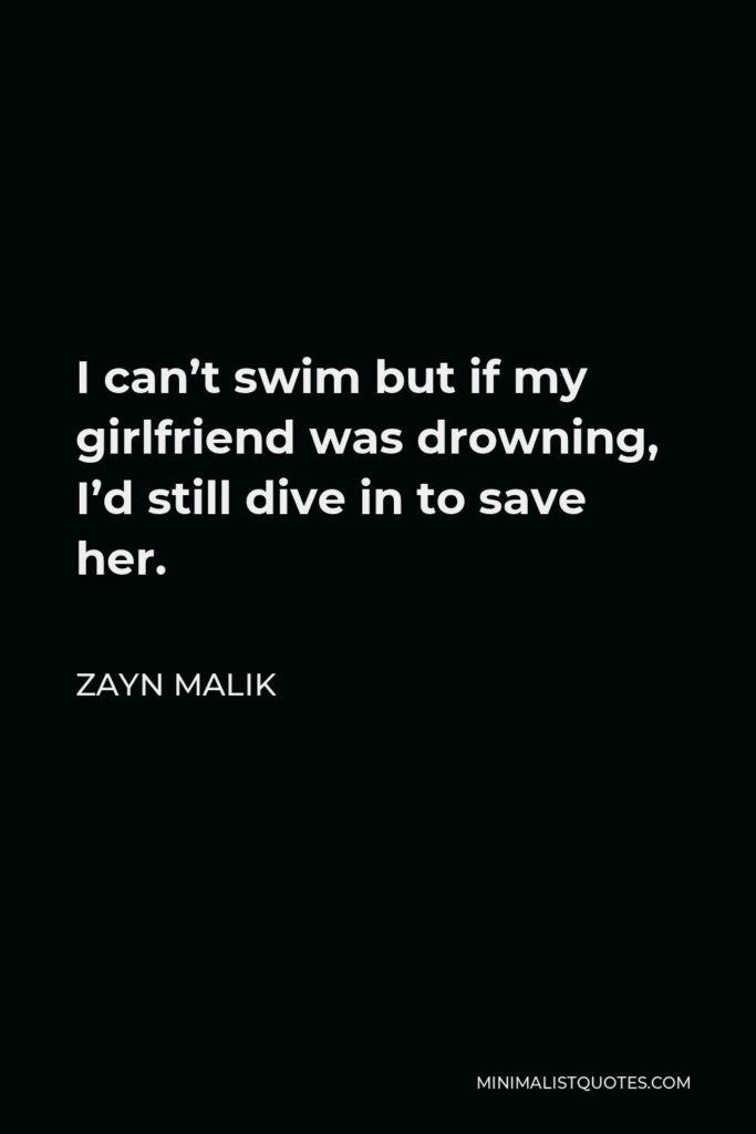 Zayn Malik Quote - I can’t swim but if my girlfriend was drowning, I’d still dive in to save her.