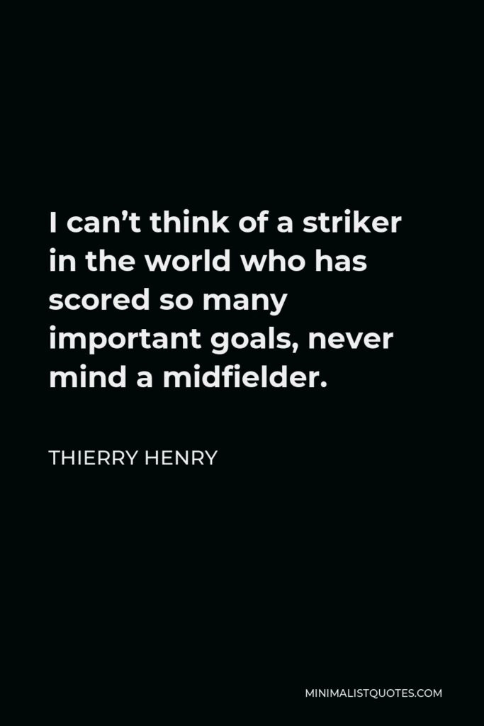 Thierry Henry Quote - I can’t think of a striker in the world who has scored so many important goals, never mind a midfielder.