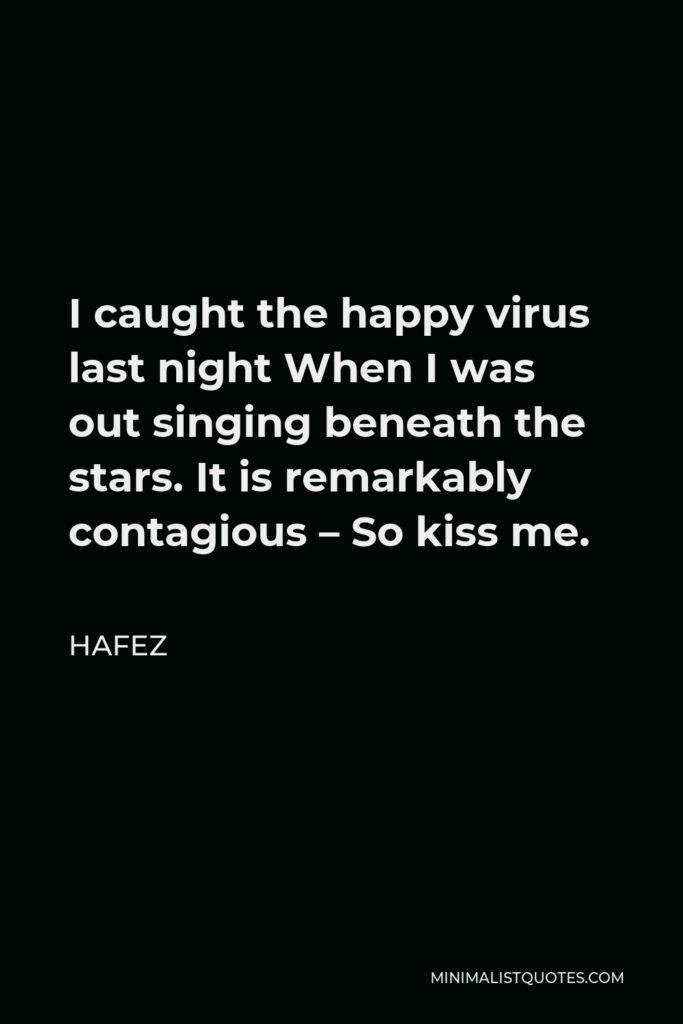 Hafez Quote - I caught the happy virus last night When I was out singing beneath the stars. It is remarkably contagious – So kiss me.