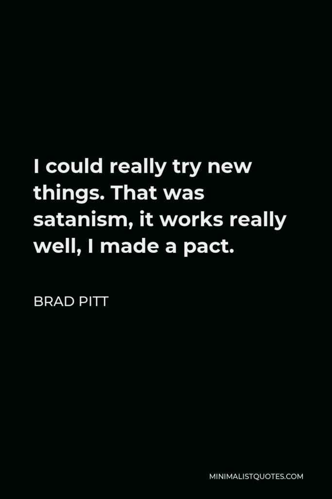 Brad Pitt Quote - I could really try new things. That was satanism, it works really well, I made a pact.