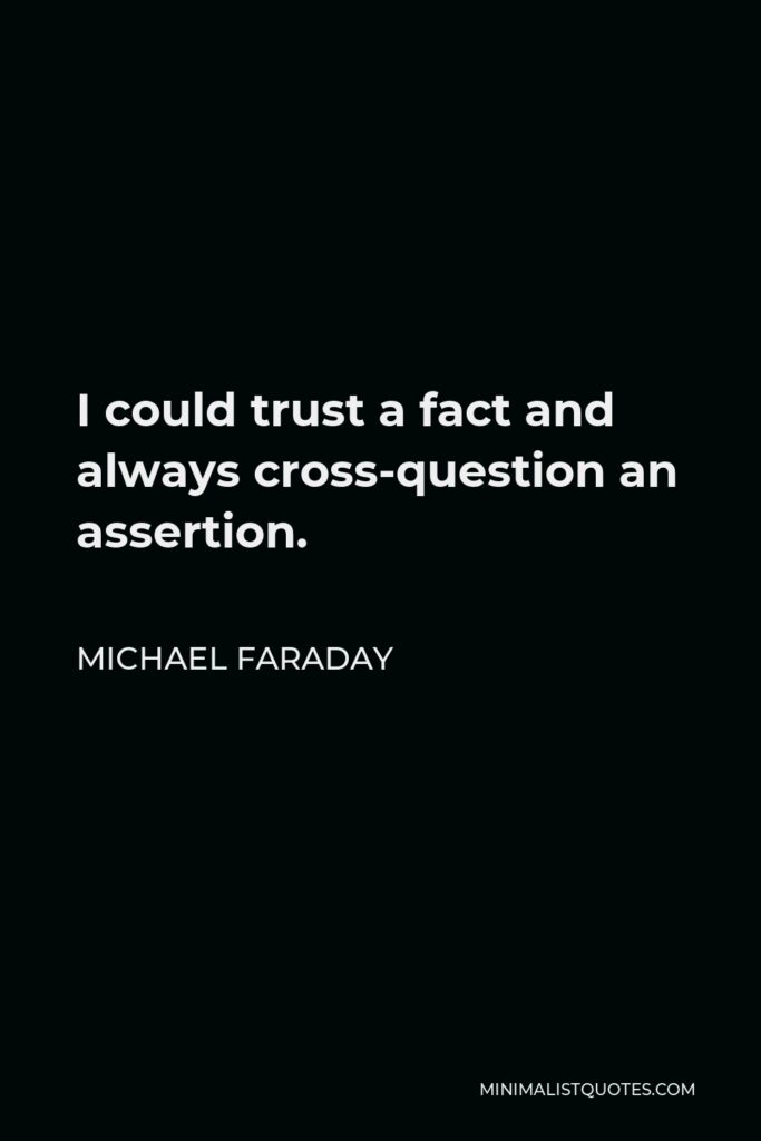 Michael Faraday Quote - I could trust a fact and always cross-question an assertion.