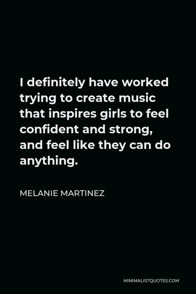 Melanie Martinez Quote - I definitely have worked trying to create music that inspires girls to feel confident and strong, and feel like they can do anything.