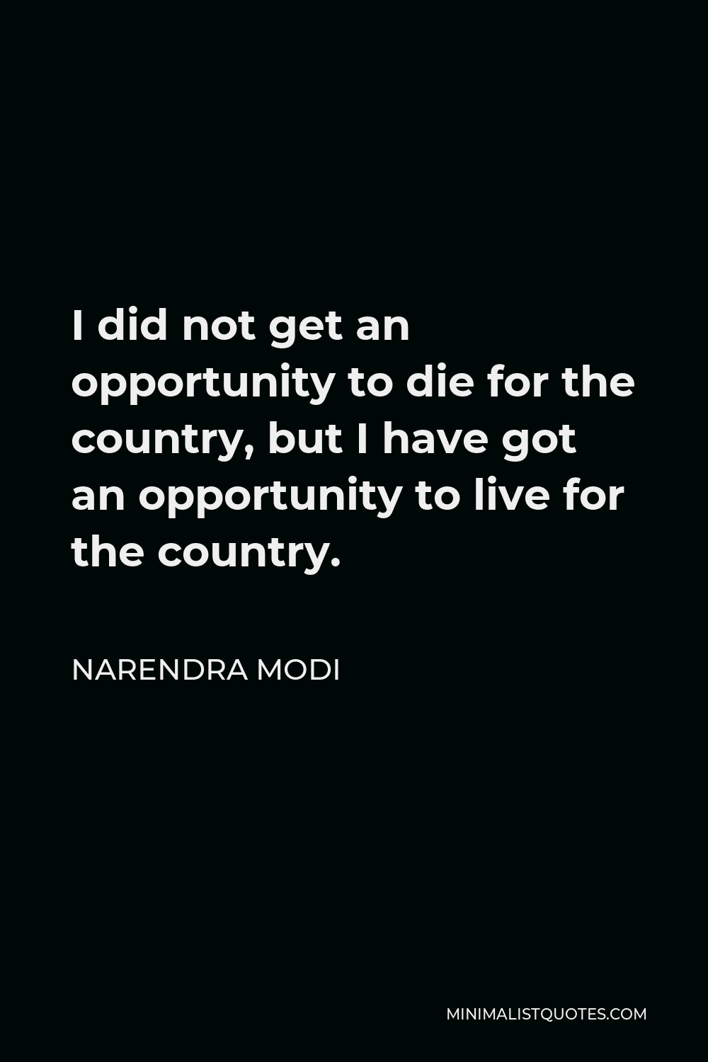 Narendra Modi Quote - I did not get an opportunity to die for the country, but I have got an opportunity to live for the country.