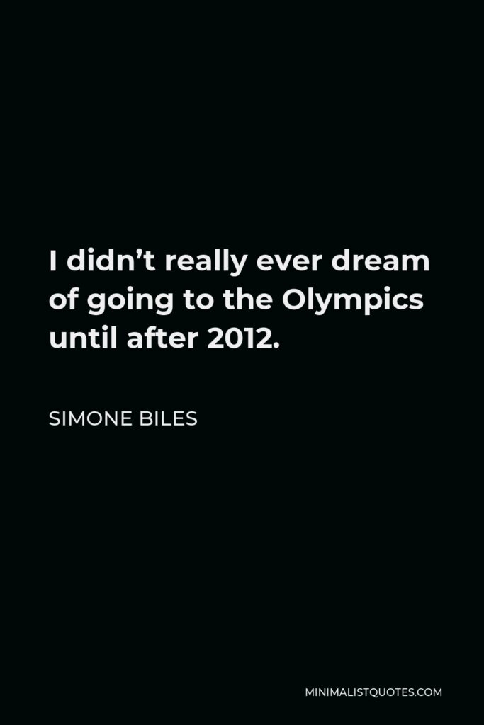 Simone Biles Quote - I didn’t really ever dream of going to the Olympics until after 2012.