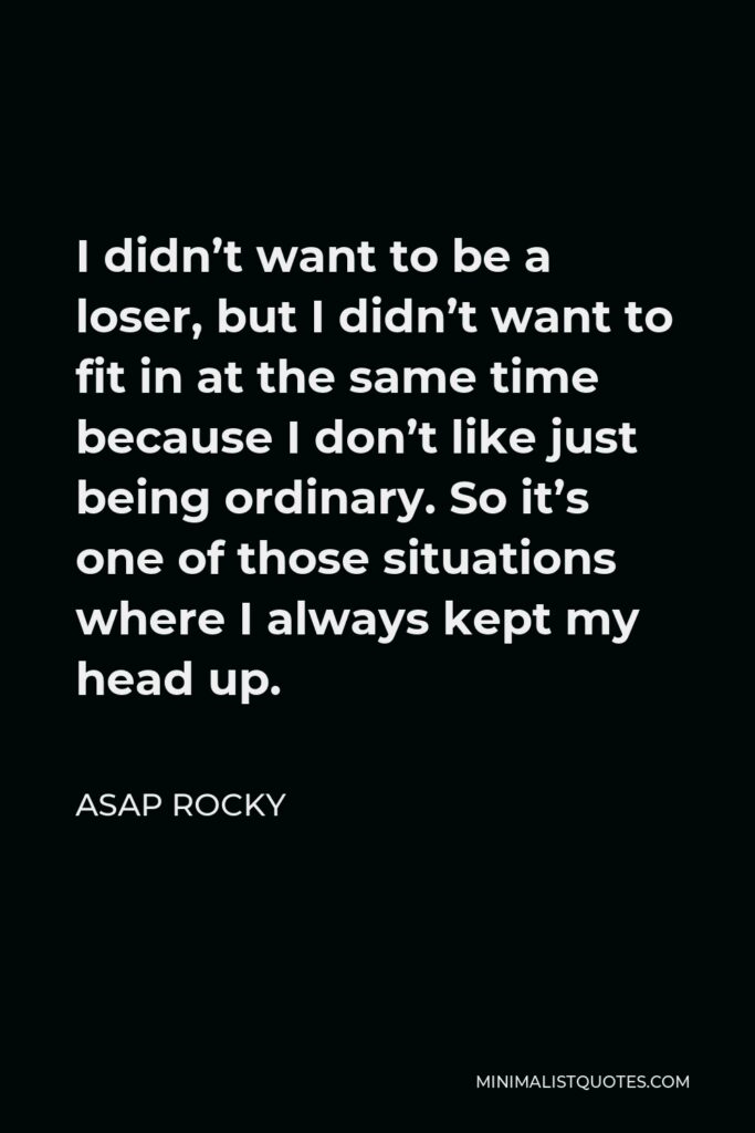 ASAP Rocky Quote - I didn’t want to be a loser, but I didn’t want to fit in at the same time because I don’t like just being ordinary. So it’s one of those situations where I always kept my head up.