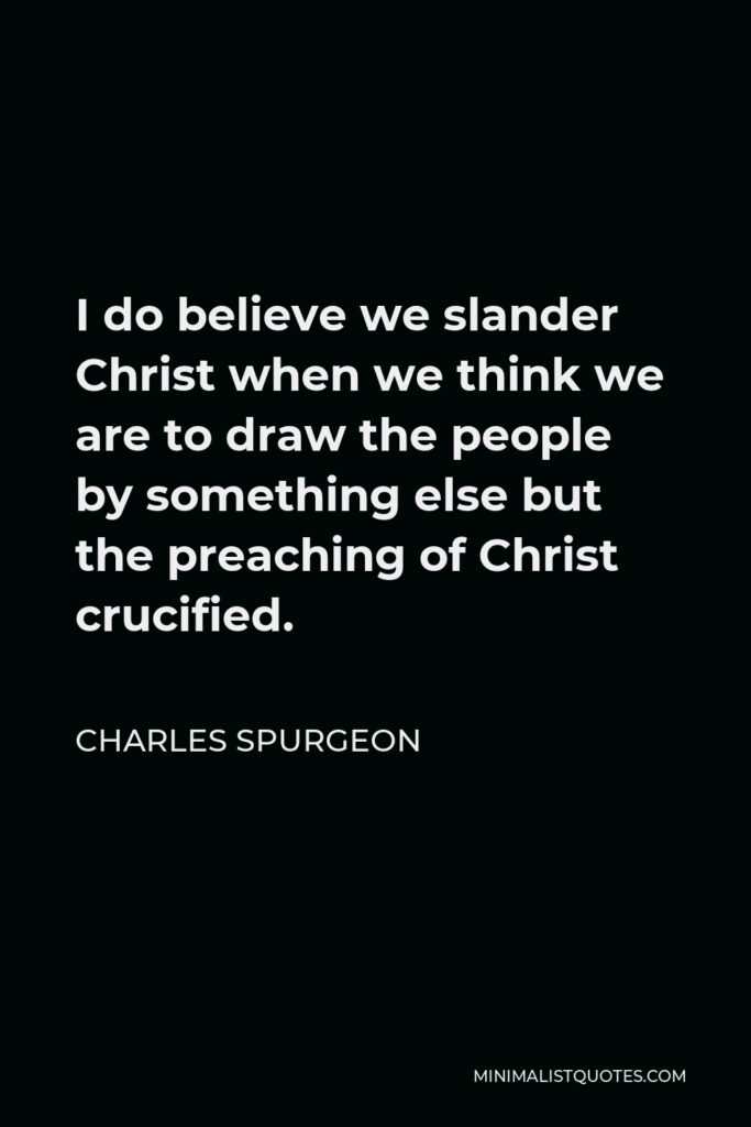 Charles Spurgeon Quote - I do believe we slander Christ when we think we are to draw the people by something else but the preaching of Christ crucified.