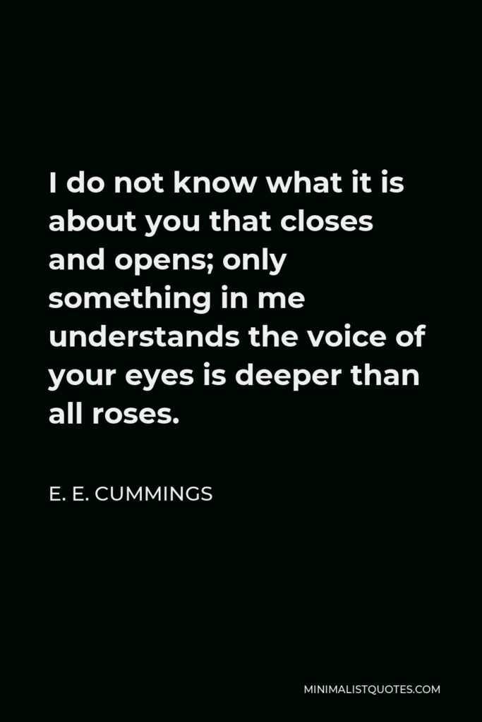 E. E. Cummings Quote - I do not know what it is about you that closes and opens; only something in me understands the voice of your eyes is deeper than all roses.
