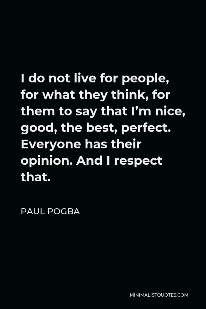 Paul Pogba Quote - I do not live for people, for what they think, for them to say that I’m nice, good, the best, perfect. Everyone has their opinion. And I respect that.