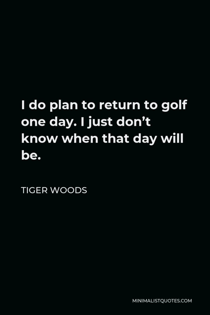 Tiger Woods Quote - I do plan to return to golf one day. I just don’t know when that day will be.