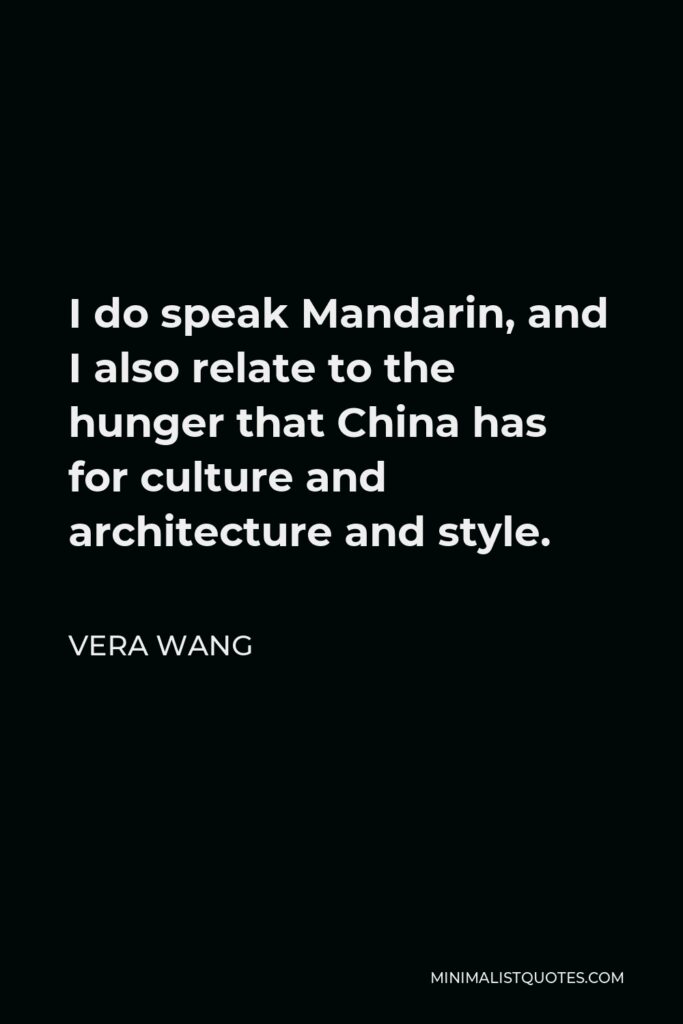 Vera Wang Quote - I do speak Mandarin, and I also relate to the hunger that China has for culture and architecture and style.