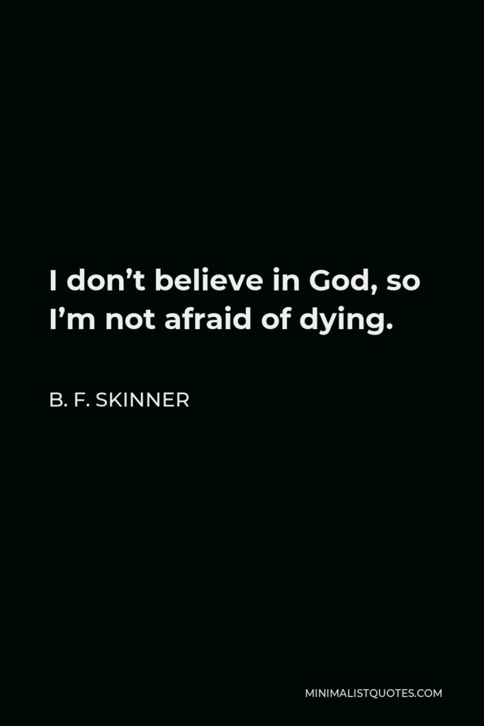 B. F. Skinner Quote - I don’t believe in God, so I’m not afraid of dying.
