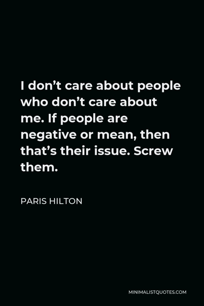 Paris Hilton Quote - I don’t care about people who don’t care about me. If people are negative or mean, then that’s their issue. Screw them.