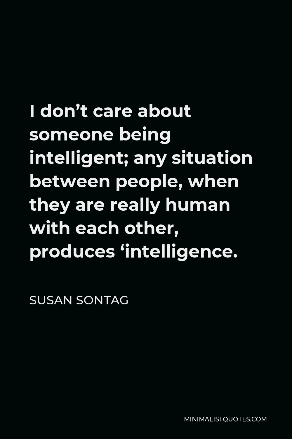 Susan Sontag Quote - I don’t care about someone being intelligent; any situation between people, when they are really human with each other, produces ‘intelligence.