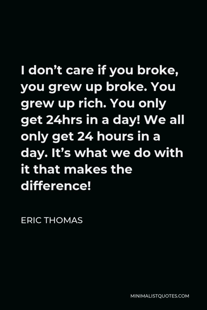 Eric Thomas Quote - I don’t care if you broke, you grew up broke. You grew up rich. You only get 24hrs in a day! We all only get 24 hours in a day. It’s what we do with it that makes the difference!