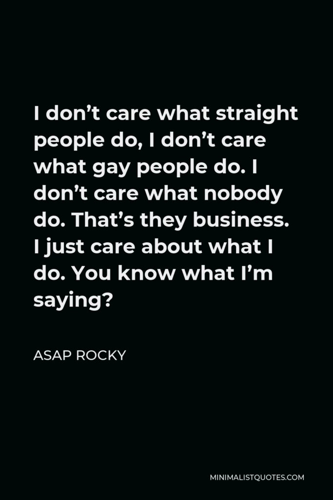 ASAP Rocky Quote - I don’t care what straight people do, I don’t care what gay people do. I don’t care what nobody do. That’s they business. I just care about what I do. You know what I’m saying?