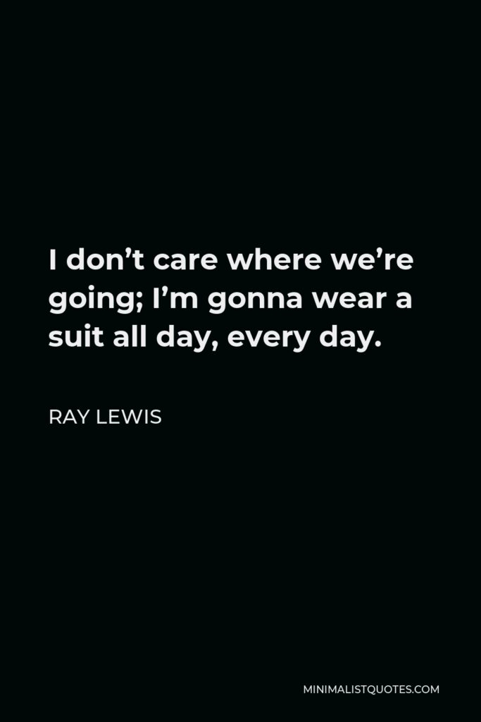 Ray Lewis Quote - I don’t care where we’re going; I’m gonna wear a suit all day, every day.